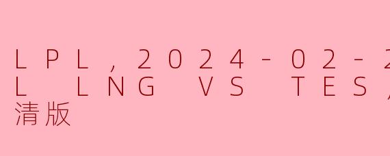 LPL，2024-02-23 LPL LNG VS TES，正赛，高清版